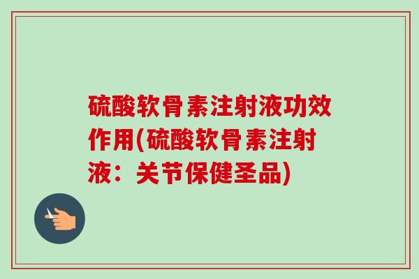 硫酸软骨素注射液功效作用(硫酸软骨素注射液:关节保健圣品) 硫酸软骨素注射液功效作用(硫酸软骨素注射液:关节保健圣品)