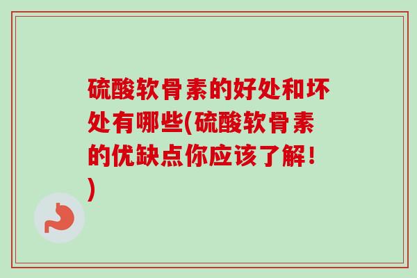 硫酸软骨素的好处和坏处有哪些(硫酸软骨素的优缺点你应该了解!) 硫酸软骨素的好处和坏处有哪些(硫酸软骨素的优缺点你应该了解!)