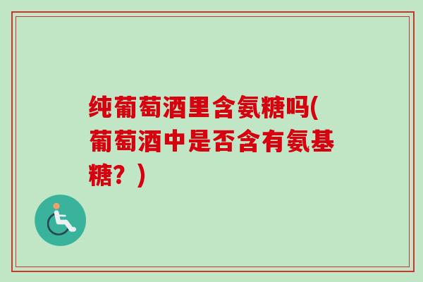 纯葡萄酒里含氨糖吗(葡萄酒中是否含有氨基糖？)