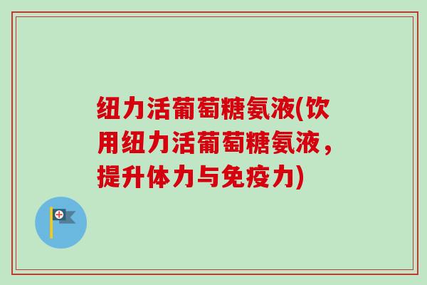 纽力活葡萄糖氨液(饮用纽力活葡萄糖氨液，提升体力与免疫力)