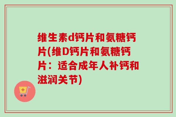 维生素d钙片和氨糖钙片(维D钙片和氨糖钙片：适合成年人补钙和滋润关节)