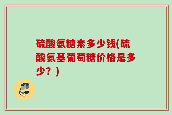 硫酸氨糖素多少钱(硫酸氨基葡萄糖价格是多少？)