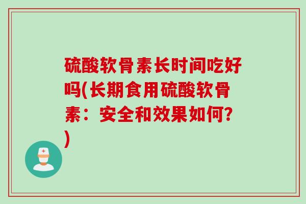 硫酸软骨素长时间吃好吗(长期食用硫酸软骨素：安全和效果如何？)