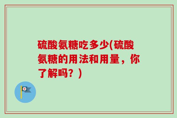 硫酸氨糖吃多少(硫酸氨糖的用法和用量，你了解吗？)