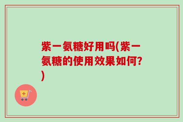 紫一氨糖好用吗(紫一氨糖的使用效果如何？)