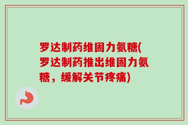 罗达制药维固力氨糖(罗达制药推出维固力氨糖，缓解关节疼痛)