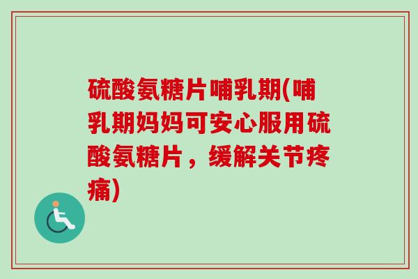 硫酸氨糖片哺乳期(哺乳期妈妈可安心服用硫酸氨糖片，缓解关节疼痛)