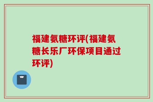 福建氨糖环评(福建氨糖长乐厂环保项目通过环评) 福建氨糖环评(福建氨糖长乐厂环保项目通过环评)