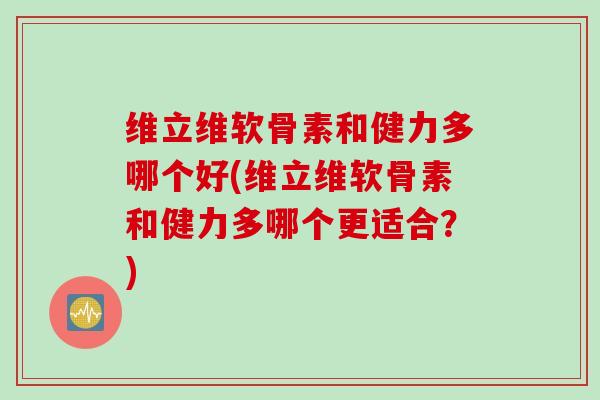 维立维软骨素和健力多哪个好(维立维软骨素和健力多哪个更适合？)