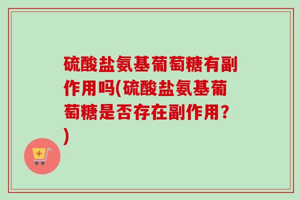 硫酸盐氨基葡萄糖有副作用吗(硫酸盐氨基葡萄糖是否存在副作用？)