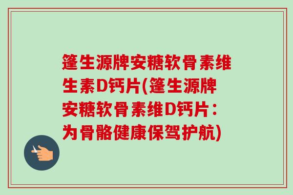 篷生源牌安糖软骨素维生素D钙片(篷生源牌安糖软骨素维D钙片：为骨骼健康保驾护航)