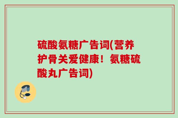 硫酸氨糖广告词(营养护骨关爱健康！氨糖硫酸丸广告词)