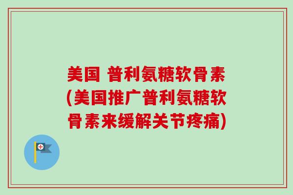 美国 普利氨糖软骨素(美国推广普利氨糖软骨素来缓解关节疼痛)