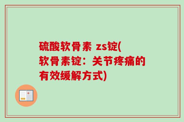 硫酸软骨素 zs锭(软骨素锭：关节疼痛的有效缓解方式)