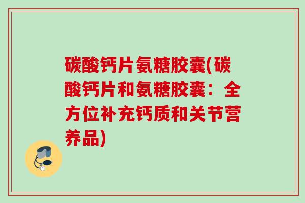 碳酸钙片氨糖胶囊(碳酸钙片和氨糖胶囊：全方位补充钙质和关节营养品)