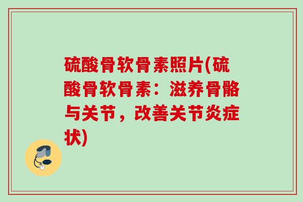 硫酸骨软骨素照片(硫酸骨软骨素：滋养骨骼与关节，改善关节炎症状)