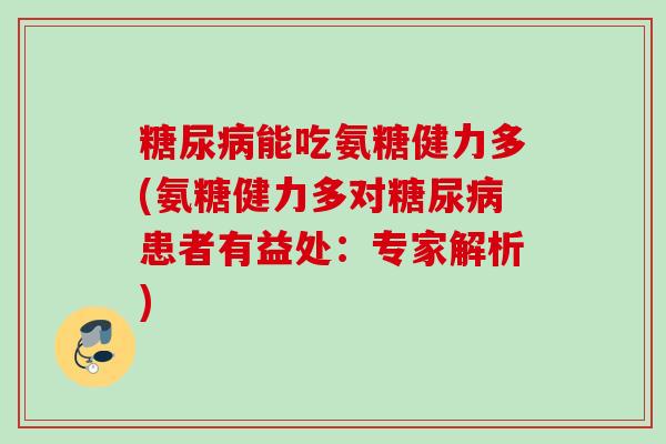 糖尿病能吃氨糖健力多(氨糖健力多对糖尿病患者有益处：专家解析)