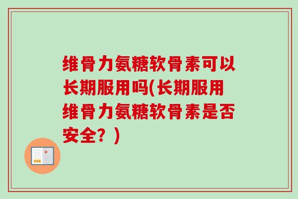 维骨力氨糖软骨素可以长期服用吗(长期服用维骨力氨糖软骨素是否安全?) 维骨力氨糖软骨素可以长期服用吗(长期服用维骨力氨糖软骨素是否安全?)