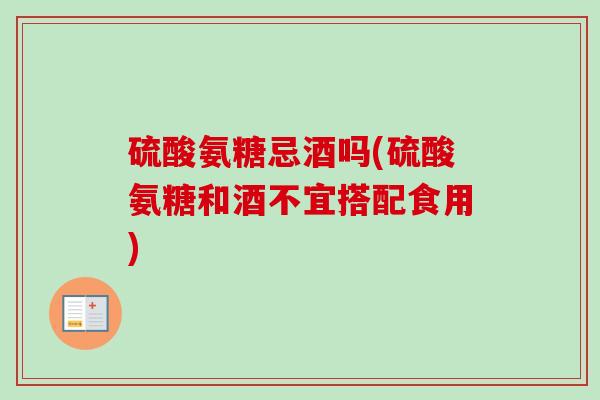 硫酸氨糖忌酒吗(硫酸氨糖和酒不宜搭配食用)