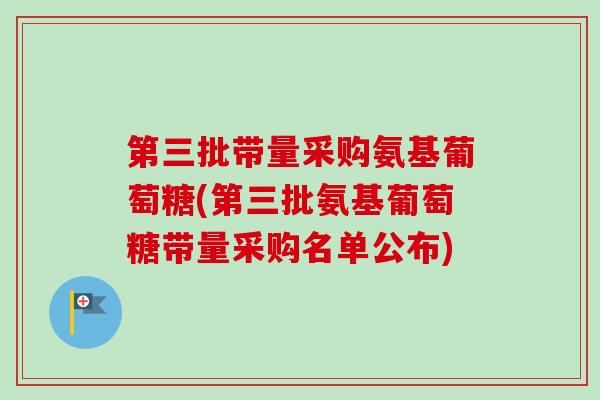 第三批带量采购氨基葡萄糖(第三批氨基葡萄糖带量采购名单公布)