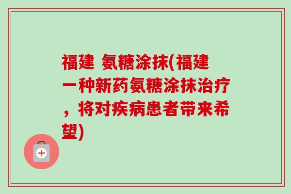 福建 氨糖涂抹(福建一种新药氨糖涂抹治疗，将对疾病患者带来希望)