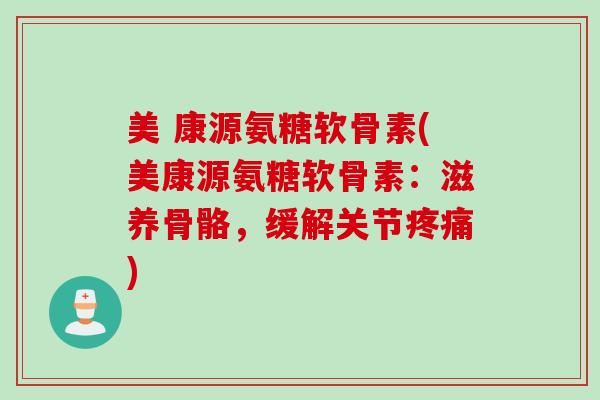 美 康源氨糖软骨素(美康源氨糖软骨素：滋养骨骼，缓解关节疼痛)