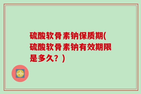 硫酸软骨素钠保质期(硫酸软骨素钠有效期限是多久？)