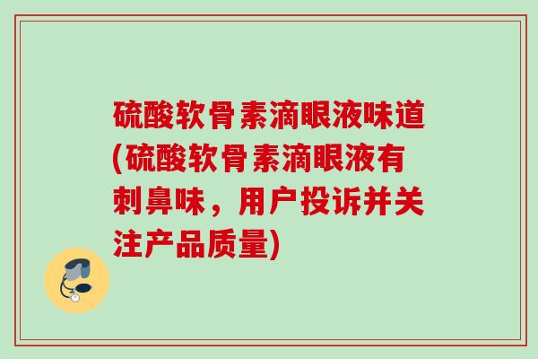 硫酸软骨素滴眼液味道(硫酸软骨素滴眼液有刺鼻味，用户投诉并关注产品质量)