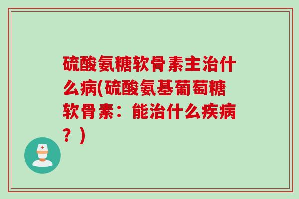 硫酸氨糖软骨素主治什么病(硫酸氨基葡萄糖软骨素：能治什么疾病？)