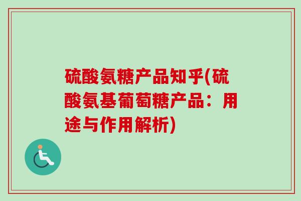 硫酸氨糖产品知乎(硫酸氨基葡萄糖产品：用途与作用解析)