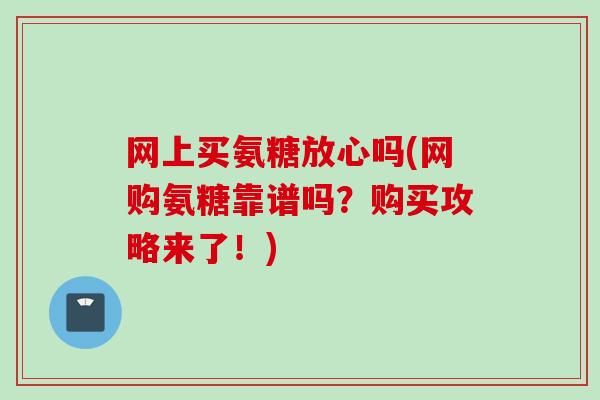 网上买氨糖放心吗(网购氨糖靠谱吗？购买攻略来了！)
