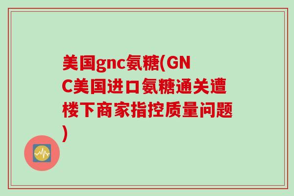 美国gnc氨糖(GNC美国进口氨糖通关遭楼下商家指控质量问题)