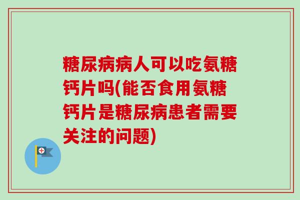 糖尿病病人可以吃氨糖钙片吗(能否食用氨糖钙片是糖尿病患者需要关注的问题)