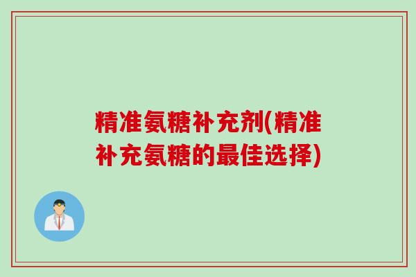 精准氨糖补充剂(精准补充氨糖的佳选择)