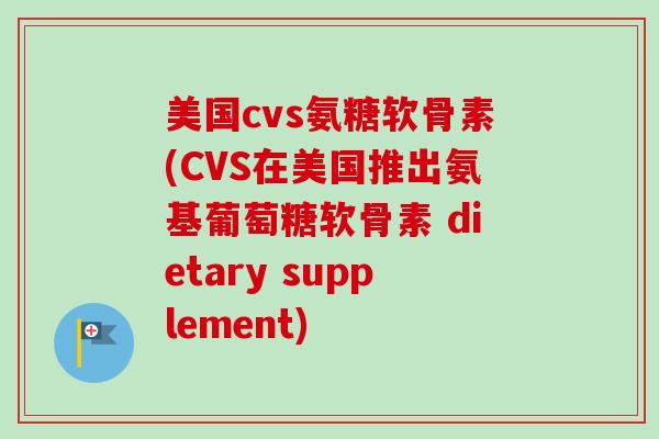 美国cvs氨糖软骨素(CVS在美国推出氨基葡萄糖软骨素 dietary supplement)