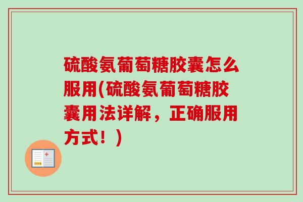 硫酸氨葡萄糖胶囊怎么服用(硫酸氨葡萄糖胶囊用法详解，正确服用方式！)