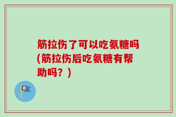 筋拉伤了可以吃氨糖吗(筋拉伤后吃氨糖有帮助吗？)