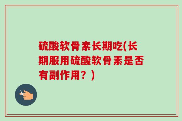 硫酸软骨素长期吃(长期服用硫酸软骨素是否有副作用？)