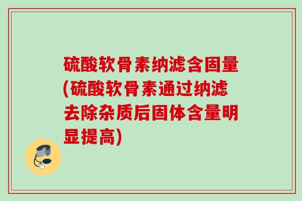 硫酸软骨素纳滤含固量(硫酸软骨素通过纳滤去除杂质后固体含量明显提高)