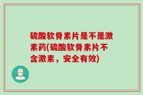 硫酸软骨素片是不是激素药(硫酸软骨素片不含激素，安全有效)