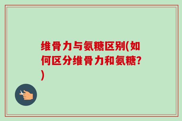 维骨力与氨糖区别(如何区分维骨力和氨糖？)