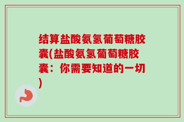 结算盐酸氨氢葡萄糖胶囊(盐酸氨氢葡萄糖胶囊:你需要知道的一切) 结算盐酸氨氢葡萄糖胶囊(盐酸氨氢葡萄糖胶囊:你需要知道的一切)