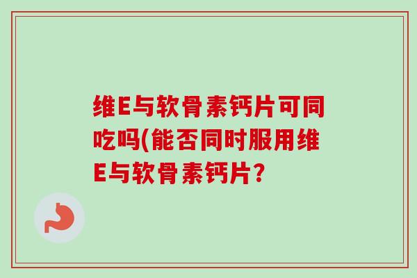 维E与软骨素钙片可同吃吗(能否同时服用维E与软骨素钙片？