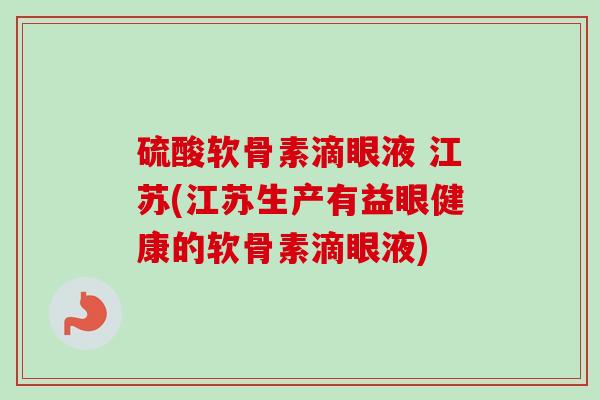 硫酸软骨素滴眼液 江苏(江苏生产有益眼健康的软骨素滴眼液)