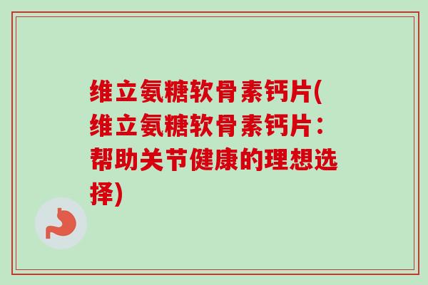 维立氨糖软骨素钙片(维立氨糖软骨素钙片：帮助关节健康的理想选择)