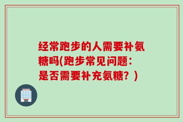经常跑步的人需要补氨糖吗(跑步常见问题：是否需要补充氨糖？)