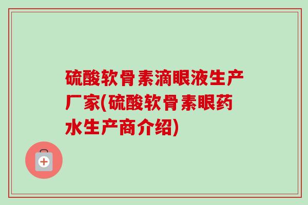 硫酸软骨素滴眼液生产厂家(硫酸软骨素眼药水生产商介绍)