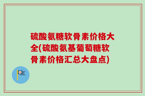 硫酸氨糖软骨素价格大全(硫酸氨基葡萄糖软骨素价格汇总大盘点)