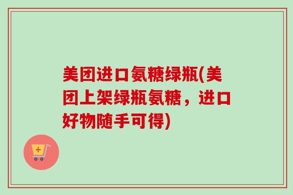 美团进口氨糖绿瓶(美团上架绿瓶氨糖，进口好物随手可得)