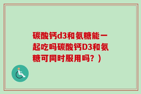 碳酸钙d3和氨糖能一起吃吗碳酸钙D3和氨糖可同时服用吗？)